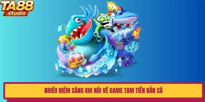 Nhiều điểm sáng khi nói về game Tam Tiên Bắn Cá
